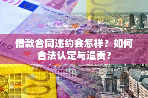 北京借款合同违约会怎样？如何合法认定与追责？