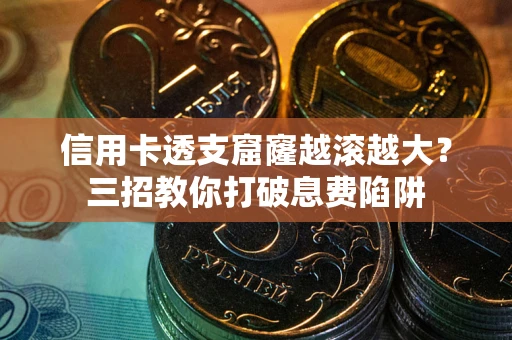 北京信用卡透支窟窿越滚越大？三招教你打破息费陷阱