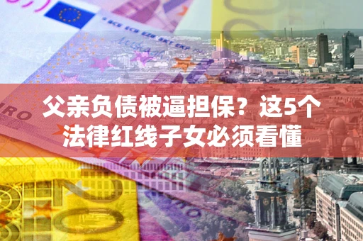 北京父亲负债被逼担保？这5个法律红线子女必须看懂