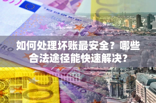 北京如何处理坏账最安全？哪些合法途径能快速解决？