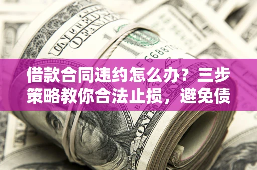 北京借款合同违约怎么办？三步策略教你合法止损，避免债务危机升级
