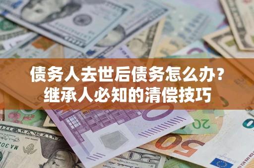 北京债务人去世后债务怎么办？继承人必知的清偿技巧