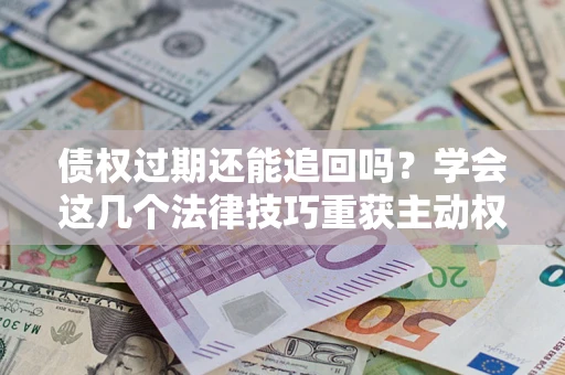 北京债权过期还能追回吗？学会这几个法律技巧重获主动权