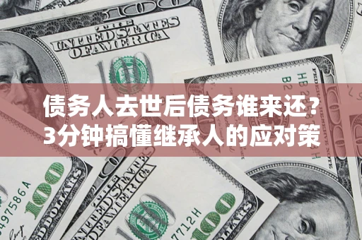 北京债务人去世后债务谁来还？3分钟搞懂继承人的应对策略