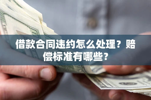 北京借款合同违约怎么处理？赔偿标准有哪些？