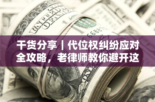北京干货分享｜代位权纠纷应对全攻略，老律师教你避开这5大雷区