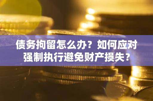 北京债务拘留怎么办？如何应对强制执行避免财产损失？