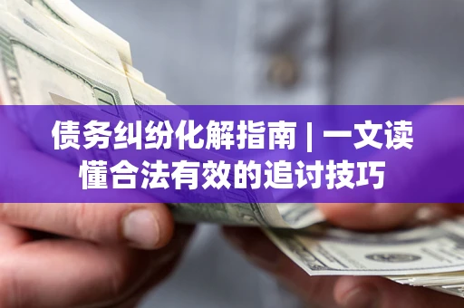 北京债务纠纷化解指南 | 一文读懂合法有效的追讨技巧
