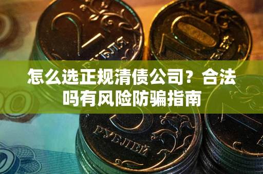 北京怎么选正规清债公司？合法吗有风险防骗指南