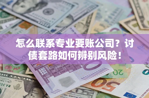 北京怎么联系专业要账公司？讨债套路如何辨别风险！