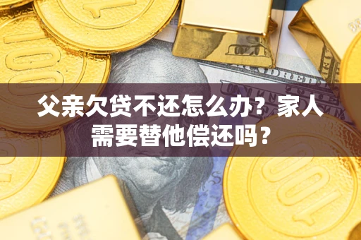 北京父亲欠贷不还怎么办？家人需要替他偿还吗？