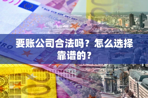 北京要账公司合法吗？怎么选择靠谱的？