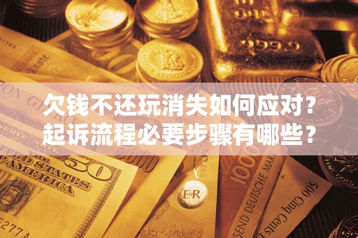 北京欠钱不还玩消失如何应对？起诉流程必要步骤有哪些？