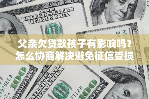北京父亲欠贷款孩子有影响吗？怎么协商解决避免征信受损？