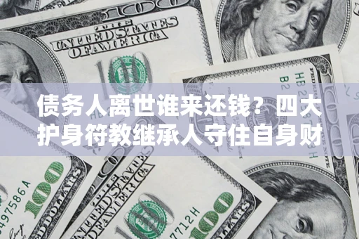 北京债务人离世谁来还钱？四大护身符教继承人守住自身财产