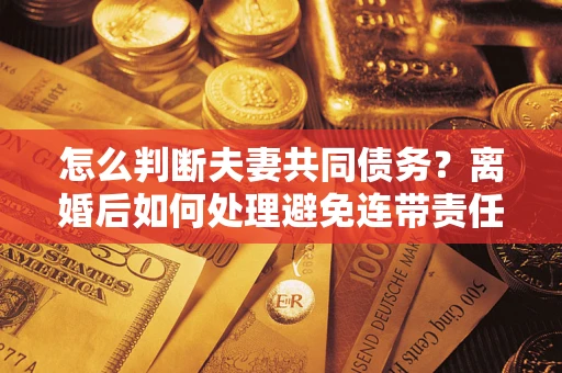北京怎么判断夫妻共同债务？离婚后如何处理避免连带责任？