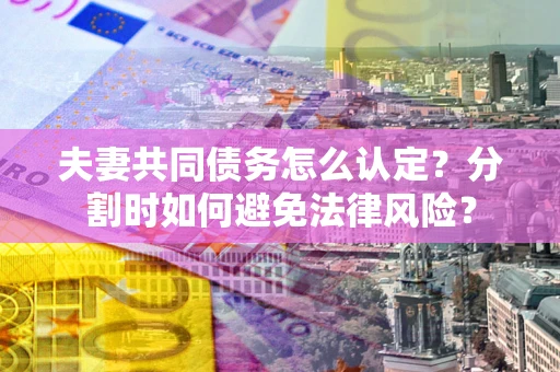 北京夫妻共同债务怎么认定？分割时如何避免法律风险？