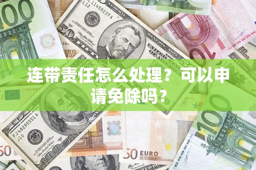 北京连带责任怎么处理？可以申请免除吗？