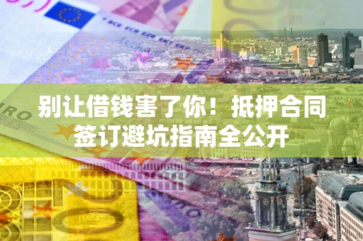 北京别让借钱害了你！抵押合同签订避坑指南全公开